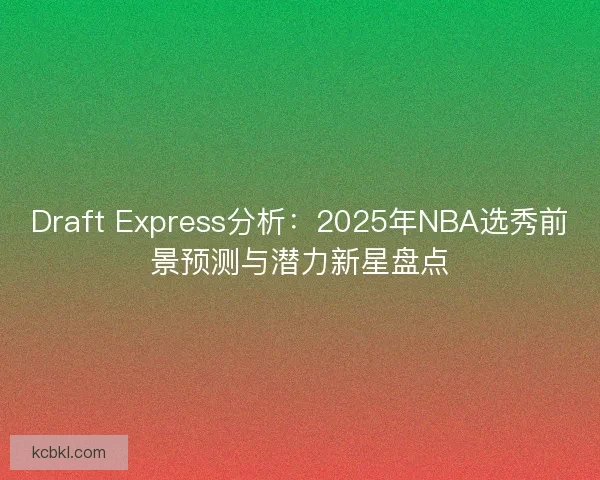 Draft Express分析：2025年NBA选秀前景预测与潜力新星盘点