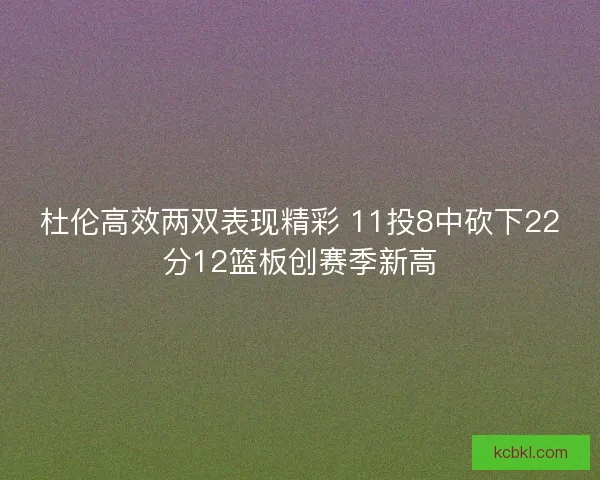 杜伦高效两双表现精彩 11投8中砍下22分12篮板创赛季新高