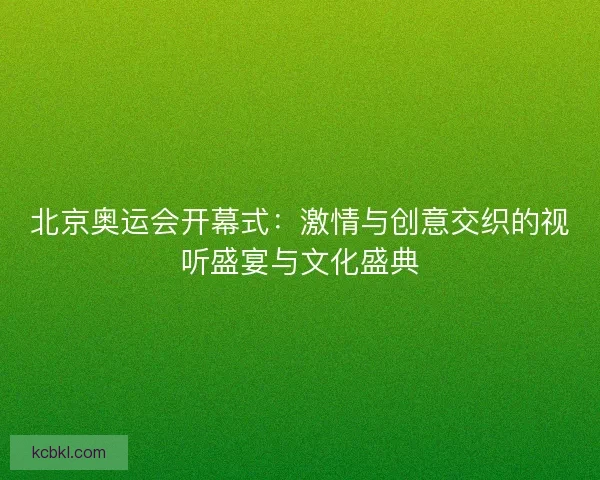 北京奥运会开幕式：激情与创意交织的视听盛宴与文化盛典