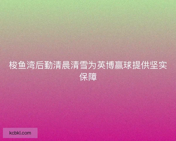 梭鱼湾后勤清晨清雪为英博赢球提供坚实保障