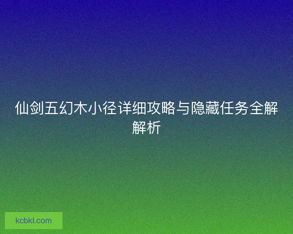 仙剑五幻木小径详细攻略与隐藏任务全解解析