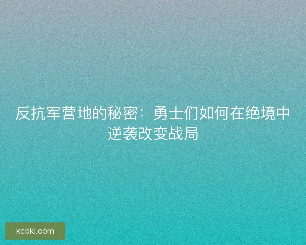 反抗军营地的秘密：勇士们如何在绝境中逆袭改变战局