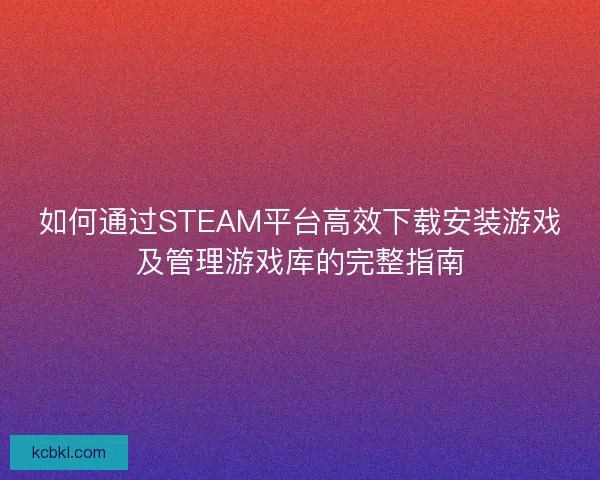 如何通过STEAM平台高效下载安装游戏及管理游戏库的完整指南