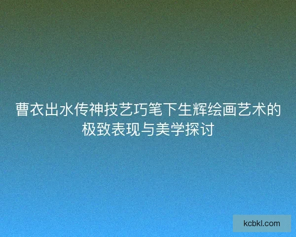 曹衣出水传神技艺巧笔下生辉绘画艺术的极致表现与美学探讨