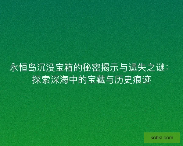 永恒岛沉没宝箱的秘密揭示与遗失之谜：探索深海中的宝藏与历史痕迹