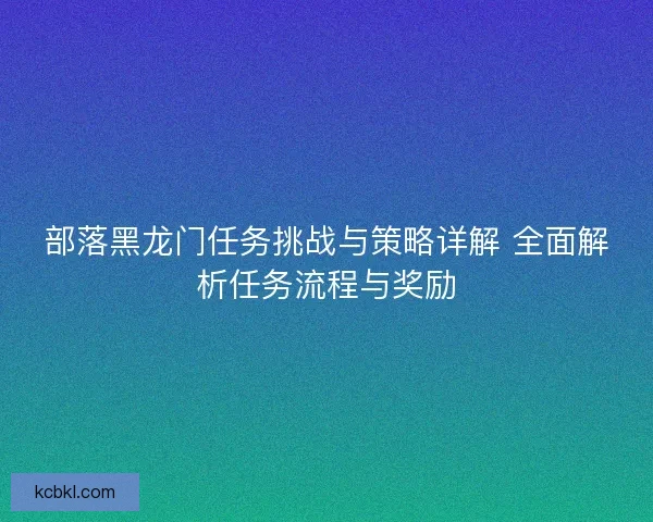 部落黑龙门任务挑战与策略详解 全面解析任务流程与奖励