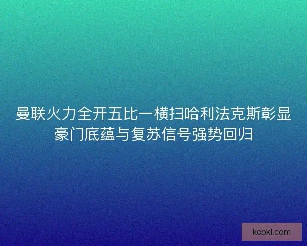 曼联火力全开五比一横扫哈利法克斯彰显豪门底蕴与复苏信号强势回归