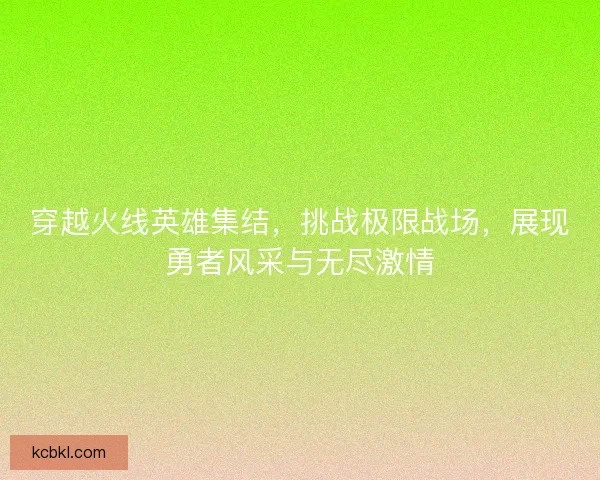 穿越火线英雄集结，挑战极限战场，展现勇者风采与无尽激情