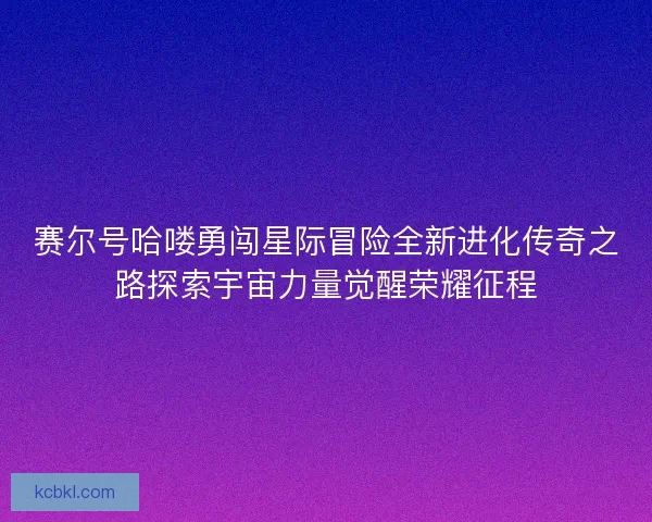 赛尔号哈喽勇闯星际冒险全新进化传奇之路探索宇宙力量觉醒荣耀征程