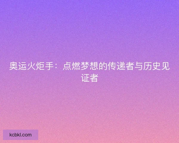 奥运火炬手：点燃梦想的传递者与历史见证者