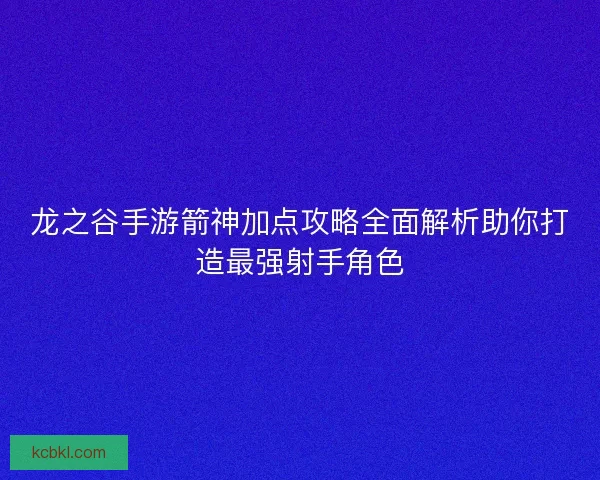 龙之谷手游箭神加点攻略全面解析助你打造最强射手角色