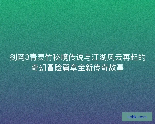 剑网3青灵竹秘境传说与江湖风云再起的奇幻冒险篇章全新传奇故事