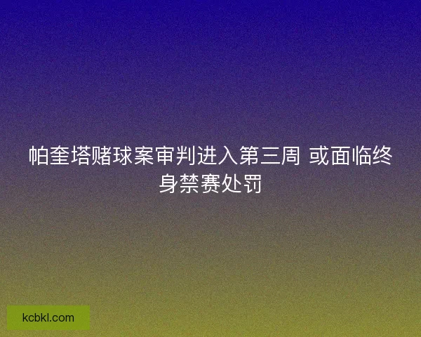 帕奎塔赌球案审判进入第三周 或面临终身禁赛处罚