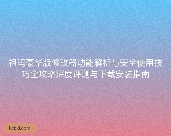 祖玛豪华版修改器功能解析与安全使用技巧全攻略深度评测与下载安装指南