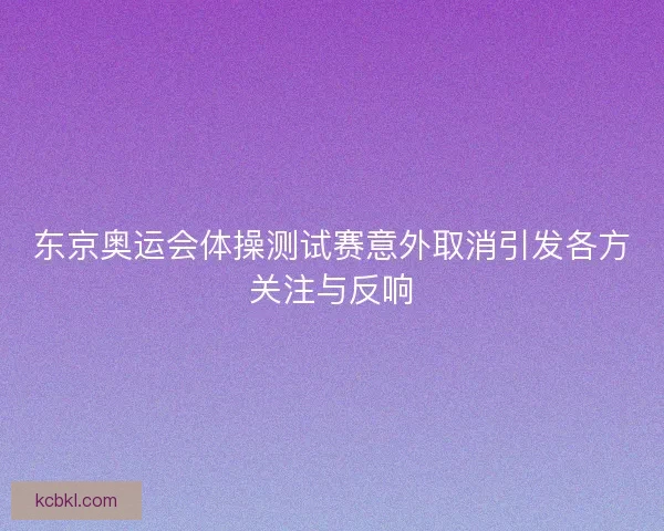 东京奥运会体操测试赛意外取消引发各方关注与反响