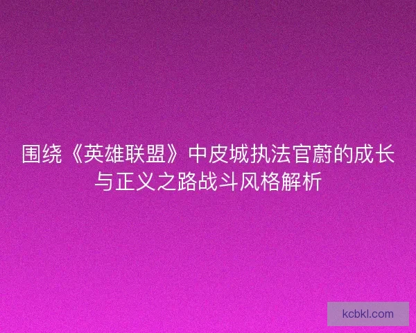 围绕《英雄联盟》中皮城执法官蔚的成长与正义之路战斗风格解析
