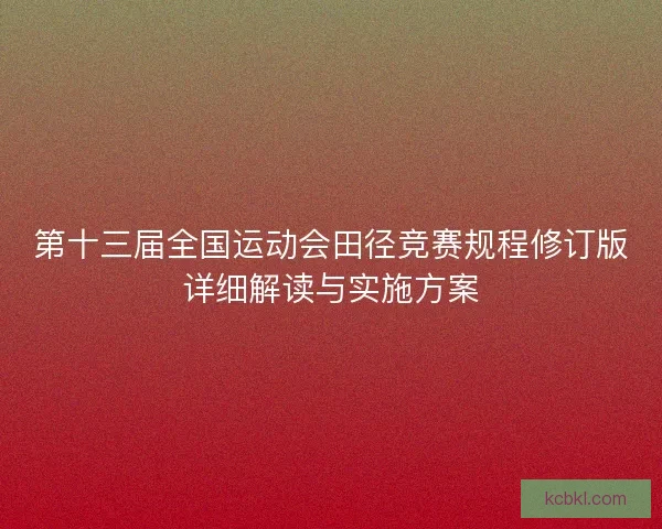 第十三届全国运动会田径竞赛规程修订版详细解读与实施方案