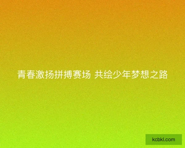 青春激扬拼搏赛场 共绘少年梦想之路