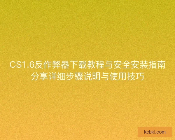 CS1.6反作弊器下载教程与安全安装指南分享详细步骤说明与使用技巧