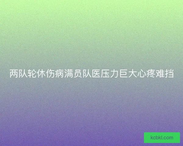 两队轮休伤病满员队医压力巨大心疼难挡