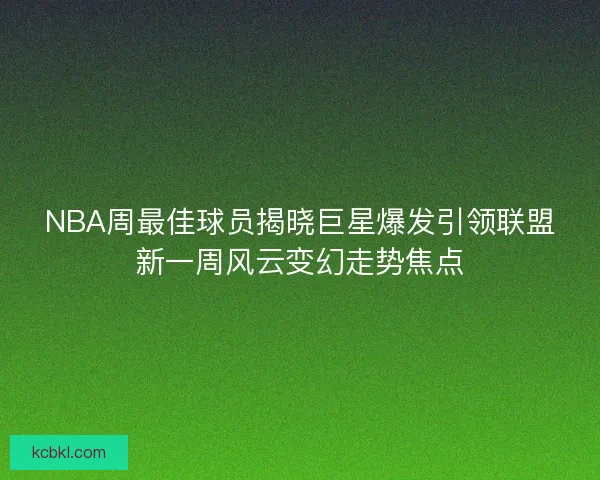 NBA周最佳球员揭晓巨星爆发引领联盟新一周风云变幻走势焦点