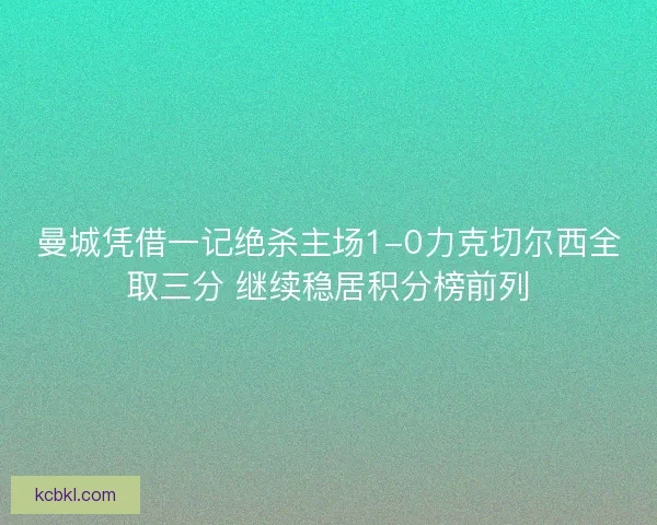 曼城凭借一记绝杀主场1-0力克切尔西全取三分 继续稳居积分榜前列