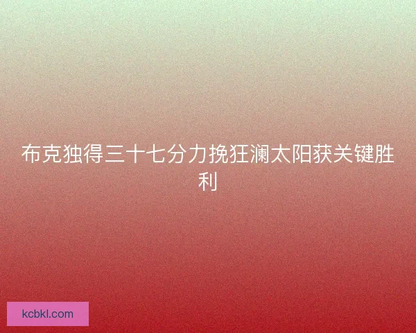布克独得三十七分力挽狂澜太阳获关键胜利