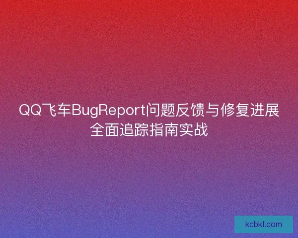 QQ飞车BugReport问题反馈与修复进展全面追踪指南实战