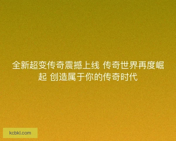 全新超变传奇震撼上线 传奇世界再度崛起 创造属于你的传奇时代