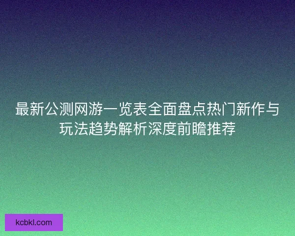 最新公测网游一览表全面盘点热门新作与玩法趋势解析深度前瞻推荐