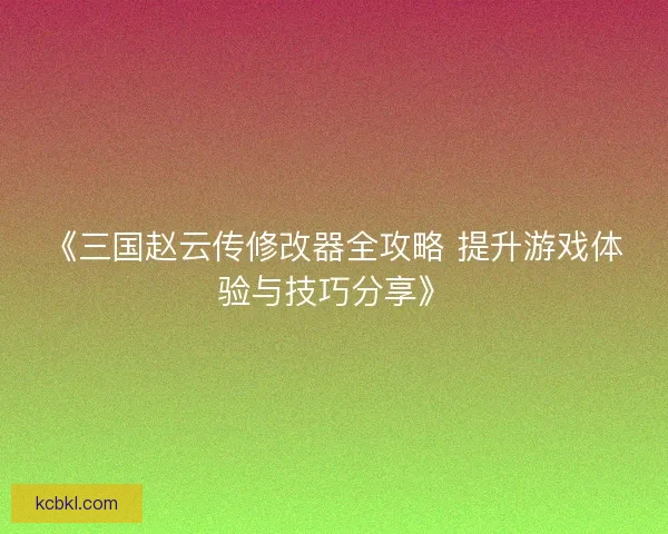 《三国赵云传修改器全攻略 提升游戏体验与技巧分享》