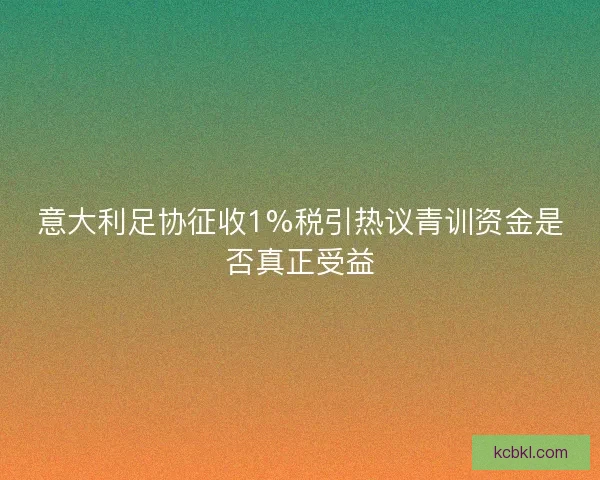 意大利足协征收1%税引热议青训资金是否真正受益